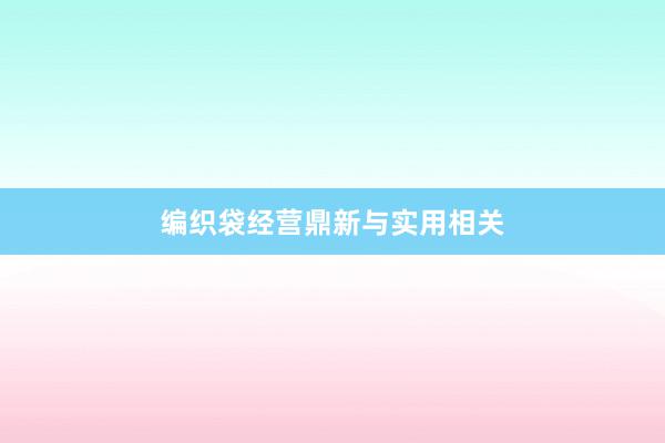 编织袋经营鼎新与实用相关