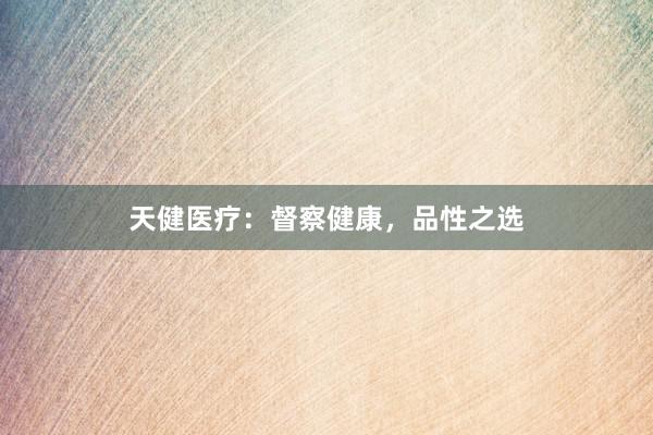 天健医疗：督察健康，品性之选